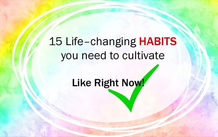 15 Life–changing habits you need to cultivate – like right now!